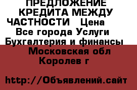 ПРЕДЛОЖЕНИЕ КРЕДИТА МЕЖДУ ЧАСТНОСТИ › Цена ­ 0 - Все города Услуги » Бухгалтерия и финансы   . Московская обл.,Королев г.